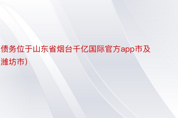 债务位于山东省烟台千亿国际官方app市及潍坊市）