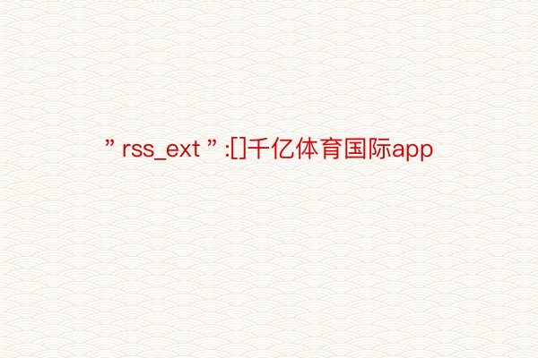 ＂rss_ext＂:[]千亿体育国际app