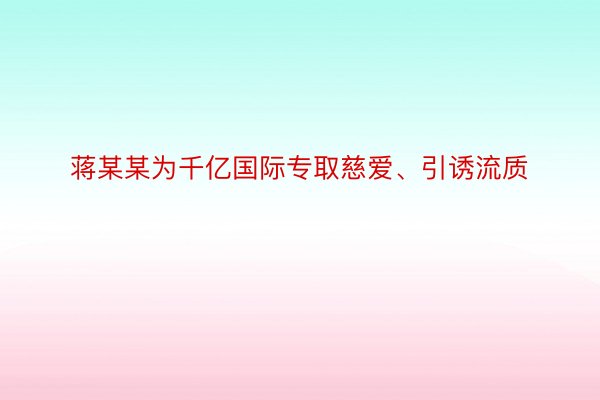 蒋某某为千亿国际专取慈爱、引诱流质