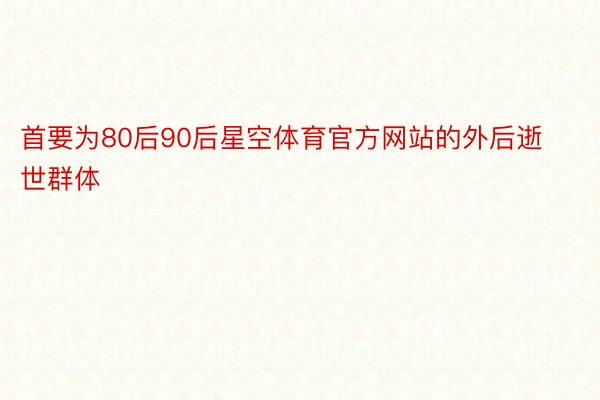 首要为80后90后星空体育官方网站的外后逝世群体