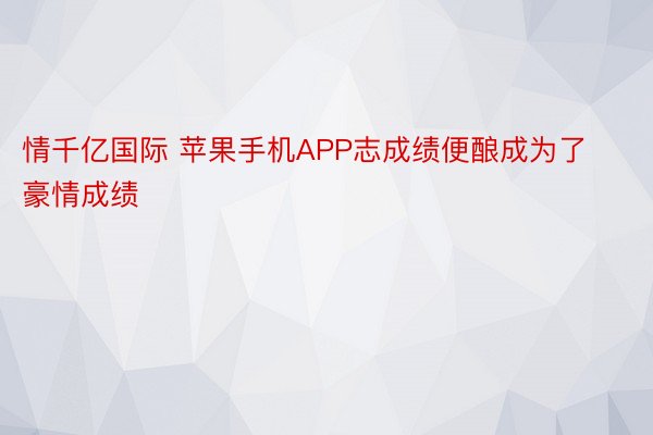 情千亿国际 苹果手机APP志成绩便酿成为了豪情成绩