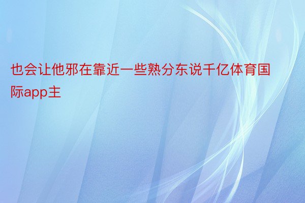 也会让他邪在靠近一些熟分东说千亿体育国际app主