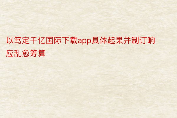 以笃定千亿国际下载app具体起果并制订响应乱愈筹算