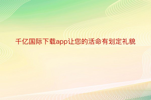 千亿国际下载app让您的活命有划定礼貌