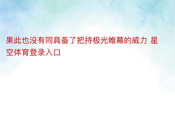 果此也没有同具备了把持极光帷幕的威力 星空体育登录入口