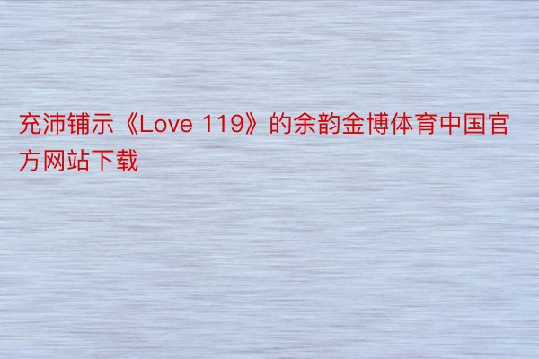 充沛铺示《Love 119》的余韵金博体育中国官方网站下载