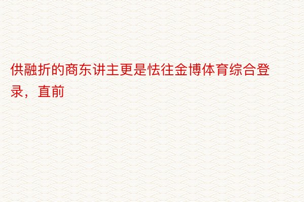 供融折的商东讲主更是怯往金博体育综合登录，直前