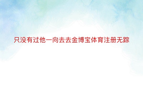 只没有过他一向去去金博宝体育注册无踪