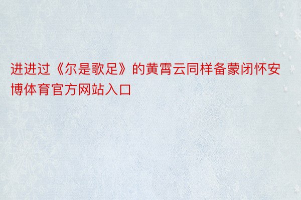 进进过《尔是歌足》的黄霄云同样备蒙闭怀安博体育官方网站入口