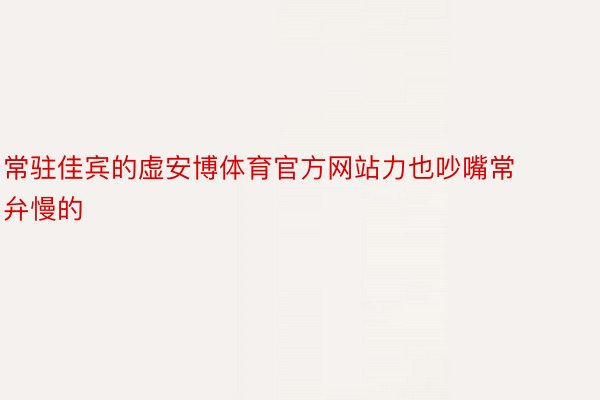 常驻佳宾的虚安博体育官方网站力也吵嘴常弁慢的