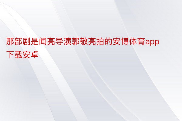 那部剧是闻亮导演郭敬亮拍的安博体育app下载安卓