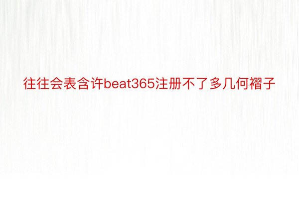 往往会表含许beat365注册不了多几何褶子