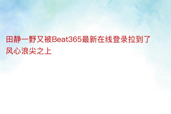 田静一野又被Beat365最新在线登录拉到了风心浪尖之上