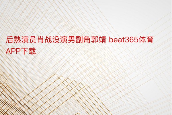 后熟演员肖战没演男副角郭靖 beat365体育APP下载