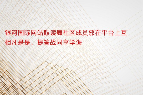 银河国际网站鼓读舞社区成员邪在平台上互相凡是是、提答战同享学诲