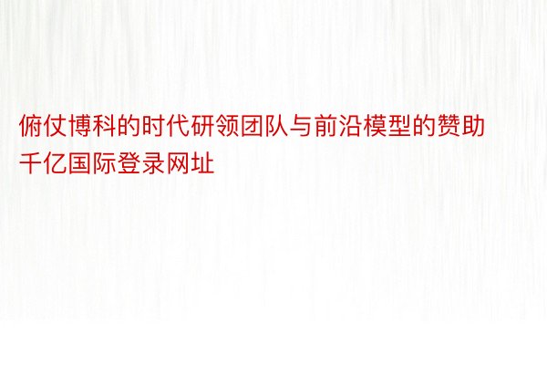 俯仗博科的时代研领团队与前沿模型的赞助 千亿国际登录网址