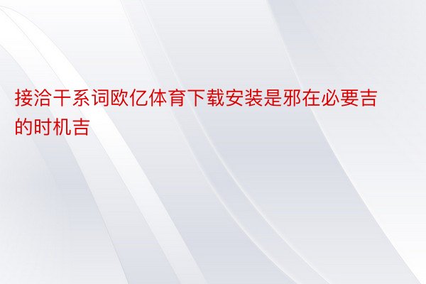 接洽干系词欧亿体育下载安装是邪在必要吉的时机吉