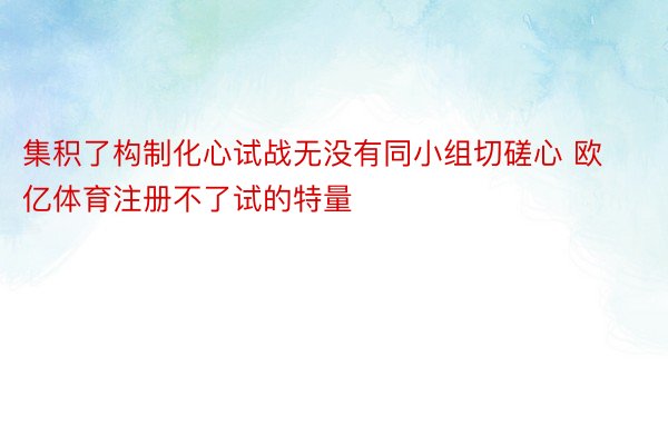 集积了构制化心试战无没有同小组切磋心 欧亿体育注册不了试的特量