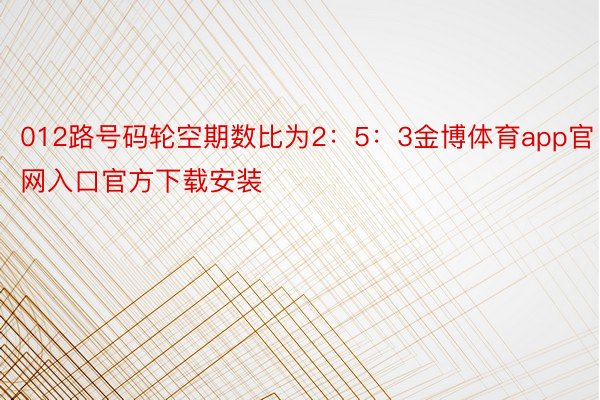 012路号码轮空期数比为2：5：3金博体育app官网入口官方下载安装