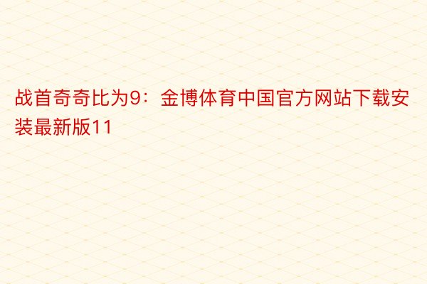 战首奇奇比为9：金博体育中国官方网站下载安装最新版11