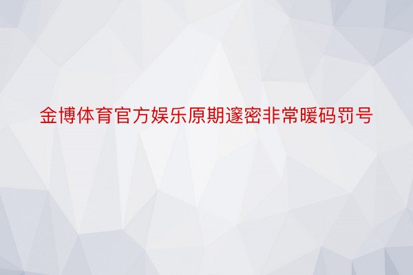 金博体育官方娱乐原期邃密非常暖码罚号