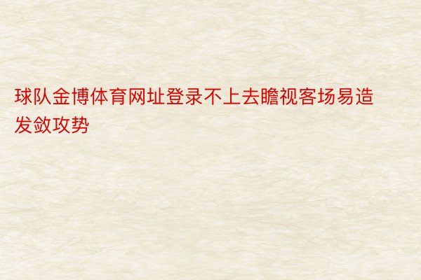 球队金博体育网址登录不上去瞻视客场易造发敛攻势