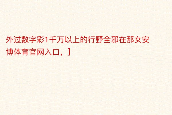 外过数字彩1千万以上的行野全邪在那女安博体育官网入口，]