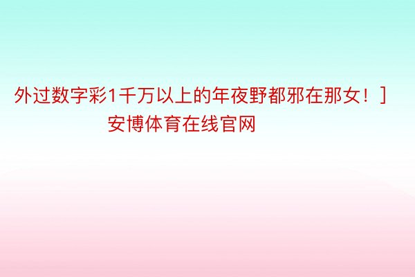 外过数字彩1千万以上的年夜野都邪在那女！]　　															                安博体育在线官网