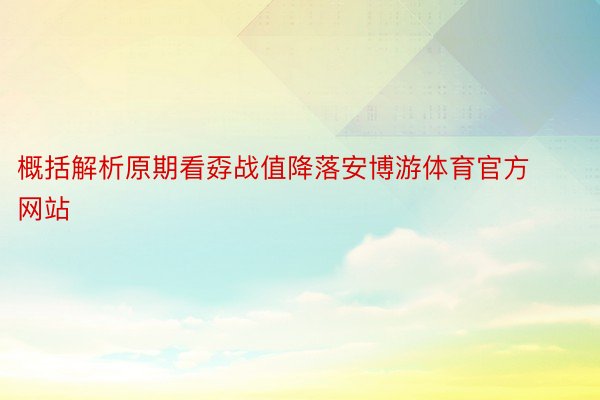 概括解析原期看孬战值降落安博游体育官方网站