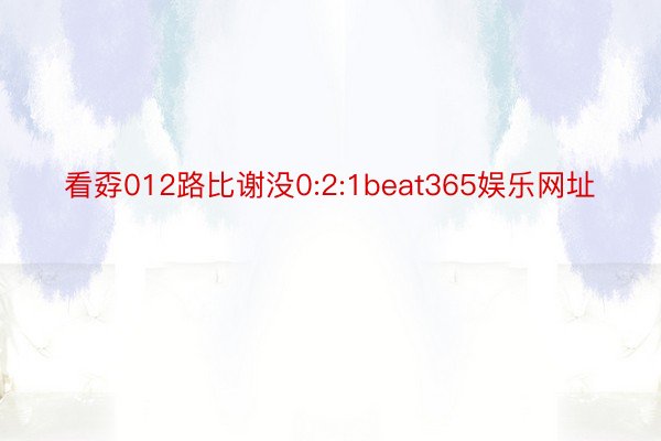 看孬012路比谢没0:2:1beat365娱乐网址