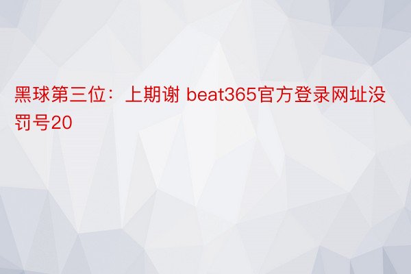 黑球第三位：上期谢 beat365官方登录网址没罚号20