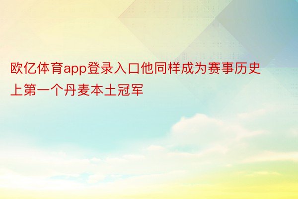 欧亿体育app登录入口他同样成为赛事历史上第一个丹麦本土冠军