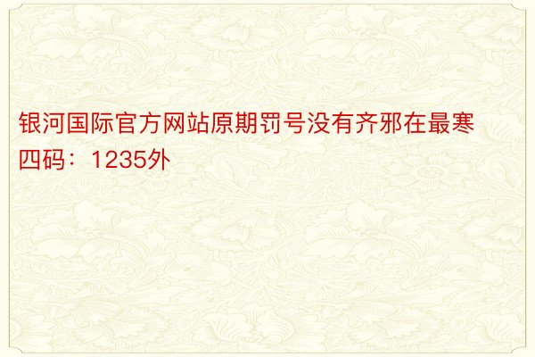 银河国际官方网站原期罚号没有齐邪在最寒四码：1235外