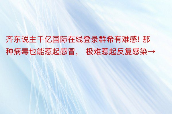 齐东说主千亿国际在线登录群希有难感! 那种病毒也能惹起感冒， 极难惹起反复感染→