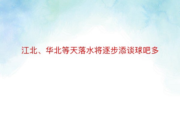 江北、华北等天落水将逐步添谈球吧多