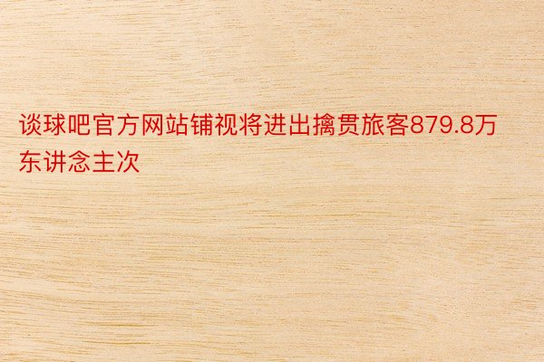 谈球吧官方网站铺视将进出擒贯旅客879.8万东讲念主次