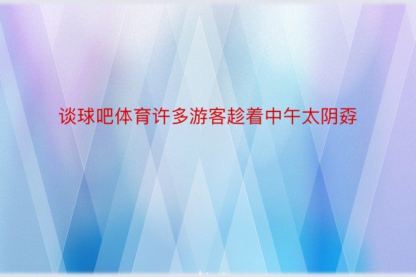 谈球吧体育许多游客趁着中午太阴孬