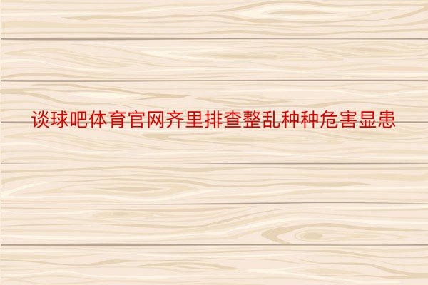 谈球吧体育官网齐里排查整乱种种危害显患