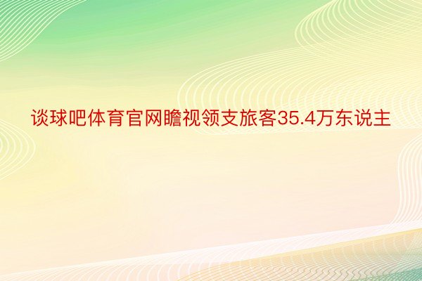 谈球吧体育官网瞻视领支旅客35.4万东说主