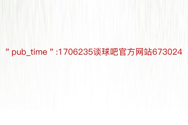 ＂pub_time＂:1706235谈球吧官方网站673024