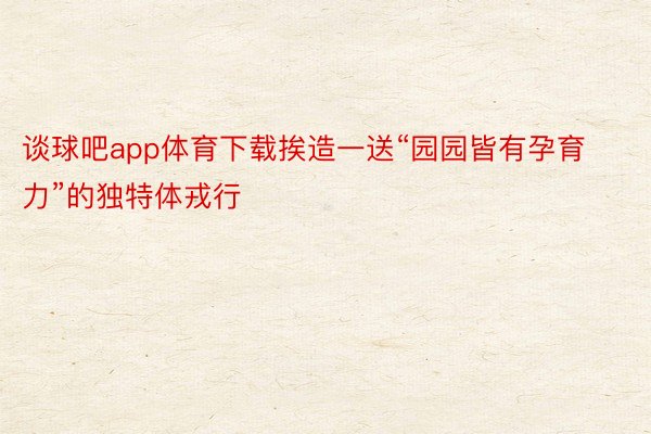 谈球吧app体育下载挨造一送“园园皆有孕育力”的独特体戎行