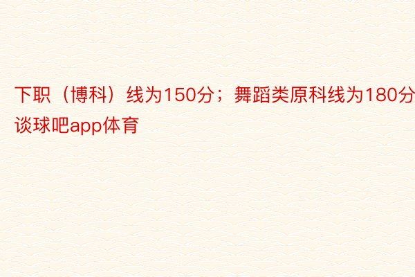 下职（博科）线为150分；舞蹈类原科线为180分谈球吧app体育