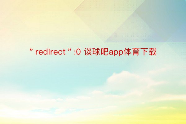 ＂redirect＂:0 谈球吧app体育下载