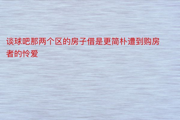 谈球吧那两个区的房子借是更简朴遭到购房者的怜爱