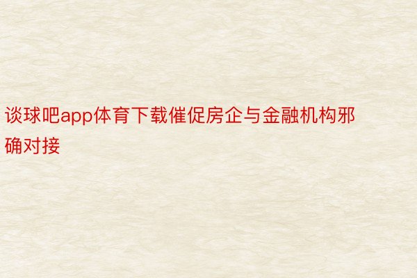 谈球吧app体育下载催促房企与金融机构邪确对接