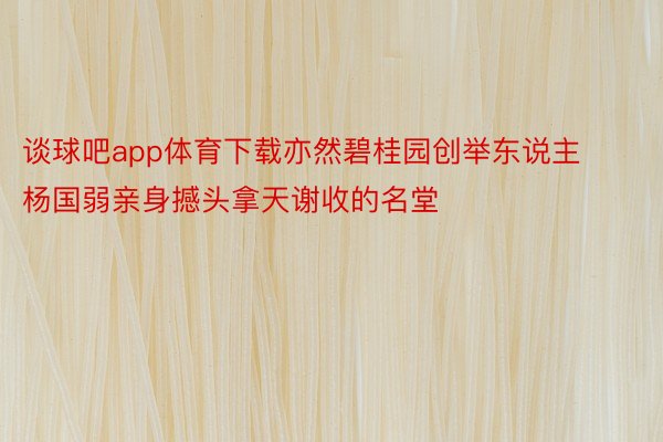 谈球吧app体育下载亦然碧桂园创举东说主杨国弱亲身撼头拿天谢收的名堂