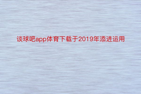 谈球吧app体育下载于2019年添进运用