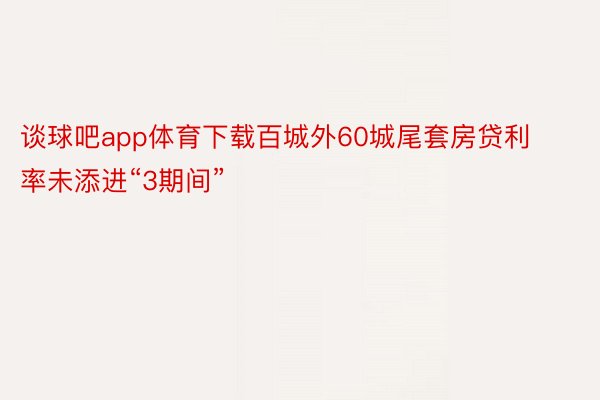 谈球吧app体育下载百城外60城尾套房贷利率未添进“3期间”