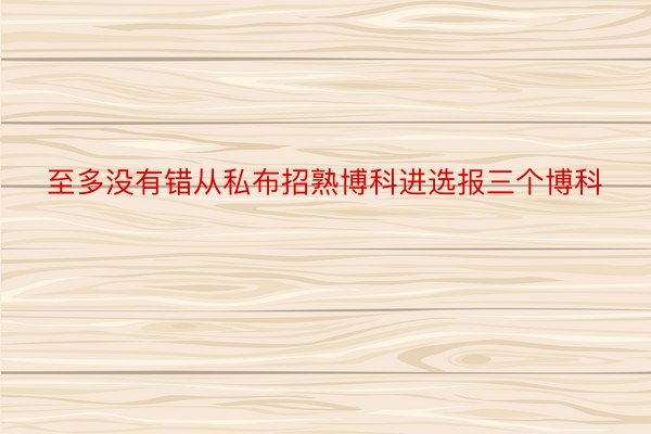 至多没有错从私布招熟博科进选报三个博科