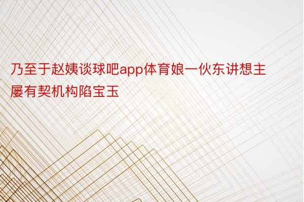 乃至于赵姨谈球吧app体育娘一伙东讲想主屡有契机构陷宝玉